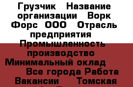 Грузчик › Название организации ­ Ворк Форс, ООО › Отрасль предприятия ­ Промышленность, производство › Минимальный оклад ­ 24 000 - Все города Работа » Вакансии   . Томская обл.,Томск г.